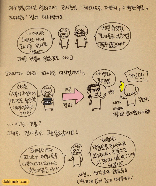 대구 경북 디자인 센터에서 전시중인 '레오나드로 다빈치, 미켈란 젤로, 라파엘로' 전에 다녀왔어요, ...라지만 르네상스 시대 화가들 전시회 잖아, 제일 유명한 화가들도 낚은거임 어쩔수 없었으려나, 그네들 작품이 많은 것도 아니고, 그러니깐 마치 파이널 디시전에서, 스티븐 시걸이 주연이니 어느정도 볼만한 액션영화일거야!, 10분 경과, 나 영화 퇴갤염, 거짓말!,...이런 기분? 그래도 전시회는 괜찮았어요! , 르네상스 시대 프레스코 벽화들을 아프레그라피라는 복원기법을 써서, 재현한 작품들을 전시하고 있는데요, 작품수도 51점이라 보는맛(?)이 있었어요, 사실... 생각보다 많았음 (별기대 없이 갔기 떄문에;)