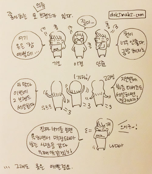 좋아하는 모 의류 브랜드가 있다, 여기 옷음 참 예쁜데..., 질이..., 천이 너무 안좋다, 금방 헤지노, 아맞다 이번에 그 브랜드 세일한다, 지난번에 봐둔 티셔츠도 세일하면 질러야지!, 진짜 너거들 보면 욕하면서 막장드라마 보는 사람들 같다 우째 똑같겠노!, ...그래도 옷은 예쁜걸요.