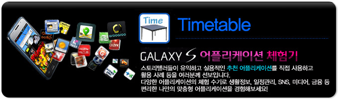 Timetable GALAXY S 어플리케이션 체험기, 스토리텔러들이 유익하고 실용적인 추천 어플리케이션을 직접 사용하고 활용 사례 등을 여러분께 선보입니다. 다양한 어플리케이션의 체험 수기로 생활정보, 일정관리, SNS 미디어, 금융등 편리한 나만의 맞춤형 어플리케이션을 경험해보세요! 
