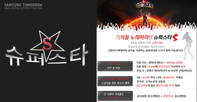 S 슈퍼스타 기적을 노래하라!! 슈퍼스타S 새로운 신화의 시작! 슈퍼스타S 삼성전자 무선사업부 최초의 시도!! 1세부터 99세까지 음악을 사랑하는 분들이라면 누구나 가능합니다. 