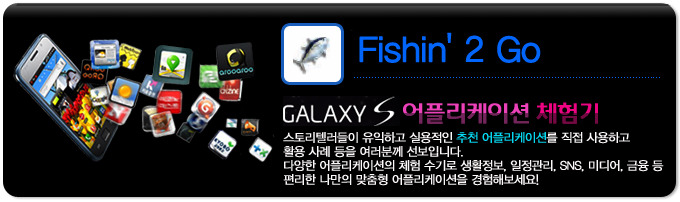 Fishin' 2 Go GALAXY S 어플리케이션 체험기, 스토리 텔러들이 유익하고 실용적인 추천 어플리케이션을 직접 사용하고 활용사례등을 여러분께 선보입니다. 다양한 어플리케이션의 체험 수기로 생활정보, 일정관리, SNS, 미디어, 금융 등 편리한 나만의 맞춤형 어플리케이션을 경험해보세요!