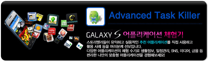 Advanced Task Killer GALAXY S 어플리케이션 체험기, 스토리 텔러들이 유익하고 실용적인 추천 어플리케이션을 직접 사용하고 활용사례등을 여러분께 선보입니다. 다양한 어플리케이션의 체험 수기로 생활정보, 일정관리, SNS, 미디어, 금융 등 편리한 나만의 맞춤형 어플리케이션을 경험해보세요!