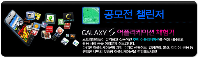 공모전 챌린저 GALAXY S 어플리케이션 체험기, 스토리 텔러들이 유익하고 실용적인 추천 어플리케이션을 직접 사용하고 활용사례등을 여러분께 선보입니다. 다양한 어플리케이션의 체험 수기로 생활정보, 일정관리, SNS, 미디어, 금융 등 편리한 나만의 맞춤형 어플리케이션을 경험해보세요!