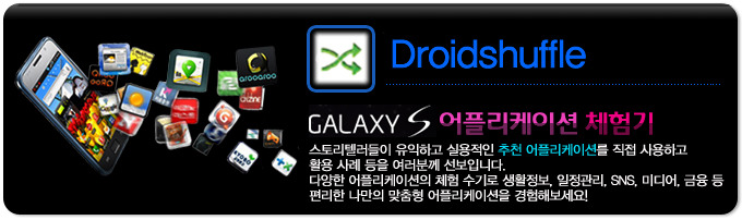Droidshuffle GALAXY S 어플리케이션 체험기, 스토리 텔러들이 유익하고 실용적인 추천 어플리케이션을 직접 사용하고 활용사례등을 여러분께 선보입니다. 다양한 어플리케이션의 체험 수기로 생활정보, 일정관리, SNS, 미디어, 금융 등 편리한 나만의 맞춤형 어플리케이션을 경험해보세요! 
