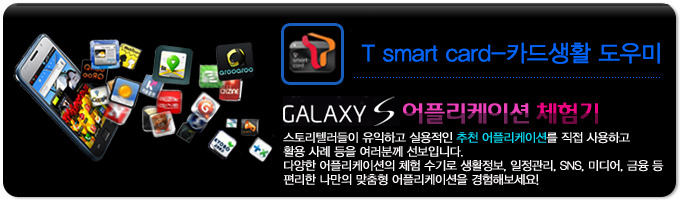 T smart card- 카드생활 도우미 GALAXY S 어플리케이션 체험기, 스토리 텔러들이 유익하고 실용적인 추천 어플리케이션을 직접 사용하고 활용사례등을 여러분께 선보입니다. 다양한 어플리케이션의 체험 수기로 생활정보, 일정관리, SNS, 미디어, 금융 등 편리한 나만의 맞춤형 어플리케이션을 경험해보세요! 