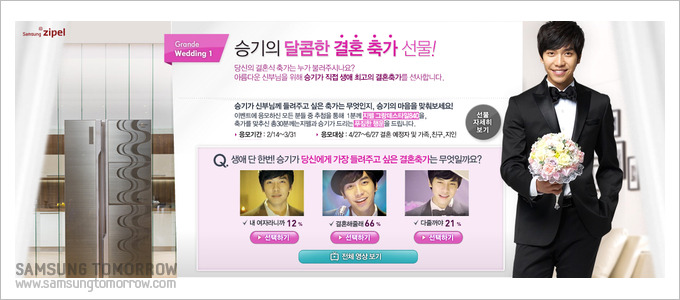 승기의 달콤한 결혼 축가 선물! 당신의 결혼식 축가는 누가 불러주시나요? 아름다운 신부님을 위해 승기가 직접 생애 최고의 결혼축가를 선사합니다. 승기가 신부님께 들려주고 싶은 축가는 무엇인지, 승기의 마음을 맞춰보세요! 이벤트에 응모하신 모든 분들 중 추첨을 통해 1분께 지펠그란데스타일을 축가를 맟추신 총30분께는 지펠과 승기가 드리는 푸짐한 행운을 드립니다. Q. 생애 단한번! 승기가 당신에게 가장 들려주고 싶은 결혼 축가는 무엇일까요? 내 여자라니까12% 결혼해줄레66% 다줄꺼야21%