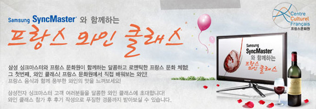 samsung SyncMaster 와 함께하는 프라스 와인 클래스 삼성싱크마스터와 프랑스 문화원이 함께하는 달콤하고 로맨틱한 프랑스 문화 체험! 그 첫번째, 와인 클래스! 프랑스 문화원에서 직접 배워보는 와인! 프랑스 음식과 함께 풍부한 와인의 맛을 느껴보세요! 삼성전자 싱크마스터 고객 여러분들을 달콤한 와인 클래스에 초대합니다! 와인 클래스 참가 후 후기 작성으로 푸짐한 경품까지 받아보실 수 있습니다.