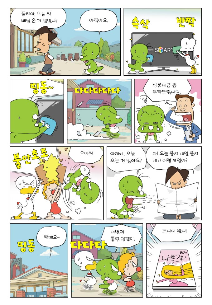 둘리야, 오늘 뭐 배달 온 거 없었냐? 아직이요, 슥삭 반짝, 띵동~, 다다다다다, 신문대금 좀 부탁드립니다., 불안초조, 우이씨, 아저씨, 오는 거 맞아요?, 마! 오늘 올지 내일 올지 내가 어떻게 알아?, 택배요~, 띵동 택배요~, 이번엔 틀림 없겠지 다다다, 드디어 왔다!, 