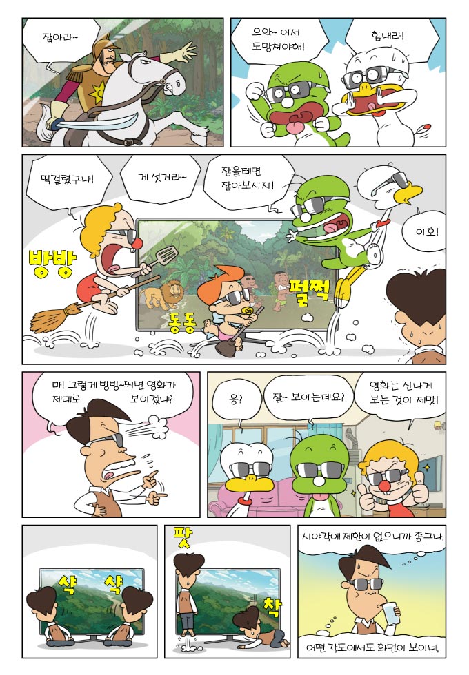 잡아라~, 으악~어서 도망쳐야해!, 힘내라!, 딱걸렸구나!, 게 섯거라~, 잡을테면 잡아보시지!, 이호!, 방방, 동동, 펄쩍, 마! 그렇게 방방~뛰면 영화가 제대로 보이겠냐?!, 응?, 잘~보이는데요?, 영화는 신나게 보는 것이 제맛!, 샥샥, 팟착, 시야각에 제한이 없으니까 좋구나, 어떤 각도에서도 화면이 보이네, 