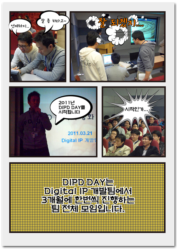 언제하지.. 잘좀 하라고.. 잘되겠지~ 2011 DIPD DAY 시작인가... DIPD DAY Digital IP 개발팀에서 3개월에 한번씩 진행하는 팀 전제 모임입니다