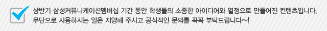 상반기 삼성커뮤니케이션 멤버십 기간 동안 학생들의 소중한 아이디어와 열정으로 만들어진 컨텐츠입니다. 무단으로 사용하시는 일은 지양해 주시고 공식적인 문의를 꼭꼭 부탁드립니다~!