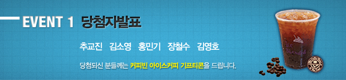 EVENT 1 당첨자발표 추교진 김소영 홍민기 장철수 김영호 당첨되신 분들께는 커피빈 아이스커피 기프티콘을 드립니다.