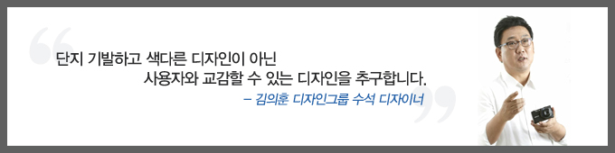 단지 기발하고 색다른 디자인이 아닌 사용자와 교감할 수 있는 디자인을 추구합니다. -김의훈 디자인그룹 수석 디자이너