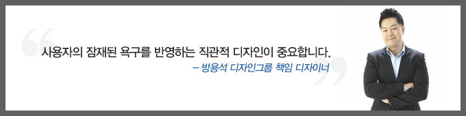 사용자의 잠재된 욕구를 반영하는 직관적 디자인이 중요합니다. -방용석 디자인그룹 책임 디자이너