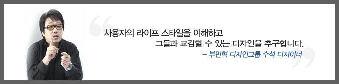 사용자의 라이프 스타일을 이해하고 그들과 교감할 수 있는 디자인을 추구합니다 -부민혁 디자인그룹 수석 디자이너