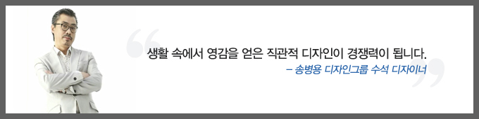 생활 속에서 영감을 얻은 직관적 디자인이 경쟁력이 됩니다. -송병용 디자인그룹 수석 디자이너