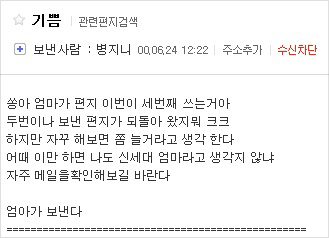 쏭아 엄마가 편지 이번이 세번째 쓰는거아 두번이나 보낸 편지가 되돌아 왔지뭐 크크 하지만 자꾸 해보면 쫌 늘거라고 생각한다 어때 이만 하면 나도 신세대 엄마라고 생각지 않냐 자주 메일을 확인해보길 바란다. 엄마가 보낸다.