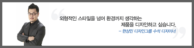 외형적인 스타일을 넘어 환경까지 생각하는 제품을 디자인하고 싶습니다. -현상민 디자인 그룹 수석 디자이너