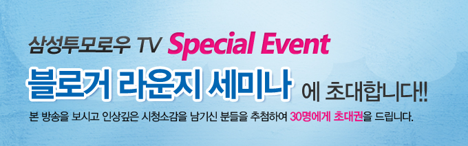 삼성투모로우 TV Special Event 블로거 라운지 세미나에 초대합니다!! 본 방송을 보시고 인상깊은 시청소감을 남기신 분들을 추첨하여 30명에거 초대권을 드립니다.