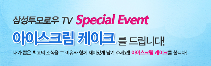 삼성투모로우 TV Special Event 아이스크림 케이크를 드립니다! 내가 뽑은 최고의 소식을 그 이유와 함께 재미있게 남겨주세요!! 아이스크림 케이크를 쏩니다!