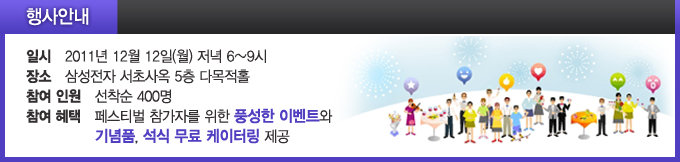 행사안내, 일시 2011년 12월 12일 (월) 저녁 6~9시 장소 삼성전자 서초사옥 5층 다목적홀 참여인원 선착순 400명 참여혜택 페스티벌 참가자를 위한 풍성한 이벤트와 기념품, 석식 무료 케이터링 제공