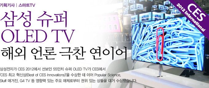 삼성 슈퍼 OLED TV 해외 언론 극찬 연이여, 삼성전자가 CES 2012에서 선보인 55인치 슈처 OLED TV가 CES에서 CES최고 혁신사을 수상한 데 이어 POPULAR SCIENCE. STUFF 매거진. G4 TV 등 영향력 있는 주요 매체로 부터 권위 있는 상들을 대거 수상했습니다.