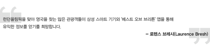 런던올림픽을 맞아 영국을 찾는 많은 관광객들이 삼성 스마트 기기와 베스트 오브 브리튼 앱을 통해 유익한 정보를 얻기를 희망합니다. 로렌스 브레시