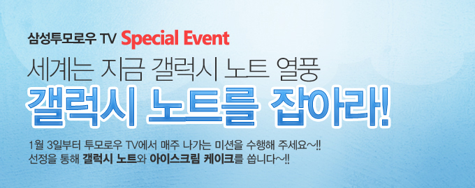 삼성투모로우 tv special event 세계는 지금 갤럭시 노트 열풍 갤럭시 노트를 잡아라! 1월 3일 부터 투모로우 tv에서 매주 나가는 미션을 수행해 주세요~!! 선정을 통해 갤럭시 노트와 아이스크림 케이크를 쏩니다~!!