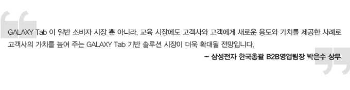 GALAXY Tzb 이 일반 소비자 시장 뿐 아니라, 교육시장에도 고객사와 고객에게 새로운 용도와 가치를 제공한 사례로 고객사의 가치를 높여 주는 갤럭시 탭 기반 솔루션 시장이 더욱 확대될 전망입니다. 삼성전자 한국총괄 B2B영업팀장 박은수 상무