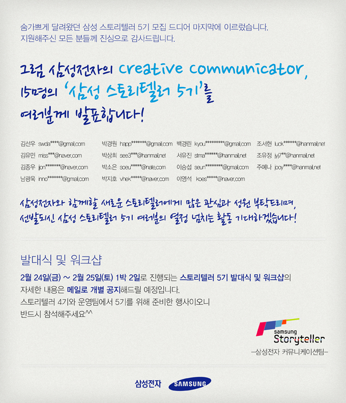 숨가쁘게 달려왔던 삼성 스토리텔러 5기 모집 드디어 마지막에 이르렀습니다. 지원해주신 모든 분들께 진심으로 감사드립니다. 그럼 삼성전자의 CREATIVE COMMUNICATOR, 15명의 삼성 스토리텔러 5기를 여러분게 발표합니다!