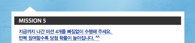 MISSION 5 지금까지 나간 미션 4개를 빠짐없이 수행해 주세요. 반복 참여할수록 확률이 높아집니다.^^