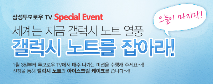 삼성투모로우 TV 스페셜 이벤트 세계는 지금 갤럭시 노트 열풍 갤럭시 노트를 잡아라! 1월3일부터 투모로우 TV에서 매주 나가는 미션을 수행해 주세요 선정을 통해 갤럭시 노트와 아이스크림 케이크를 쏩니다 오늘이 마지막!!