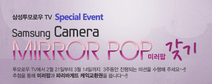 삼성투모로우 TV 스페셜 이벤트 삼성 카메라 미러팝 갖기 투모로우 TV에서 2월 21일 부터 3월 14일 까지 3주동안 진행되는 미션을 수행해주세요~! 추첨을 통해 미러팝과 파리바게뜨 케익교환권을 쏩니다~!