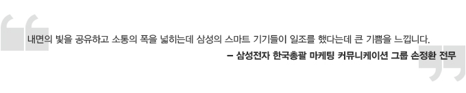 내면의 빛을 공유하고 소통의 폭을 넓히는데 삼성의 스마트 기기들이 일조를 했다는데 큰 기쁨을 느낍니다. 삼성전자 한국총괄 마케팅 커뮤니케이션 그룹 손정환 전무