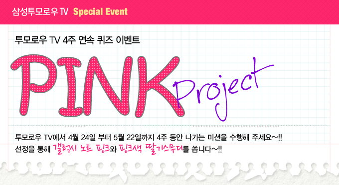 삼성투모로우 tv 스페셜 이벤트 투모로우 tv4주 연속 퀴즈 이벤트 PINK Project 투모로우 tv에서 4월 24일 부터 5월 22일 까지 4주 동안 나가는 미션을 수행해 주세요~!! 선정을 통해 갤럭시 노트 핑크와 핑크색 딸기 스무디를 쏩니다