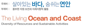 주제어 살아있는 바다, 숨쉬는 연안 부제어 풍부한 자원 보전과 미래 지향적 활동 The Living Ocean and Coast Diversity of Resouces and Sustainable Activities