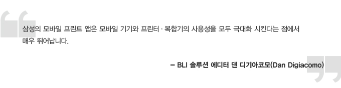 삼성의 모바일 프린트 앱은 모바일 기기와 프린터 복합기의 사용성을 모두 극대화 시킨다는점에서 매우 뛰어납니다.- BLI솔루션 에디터 댄 디기아코모