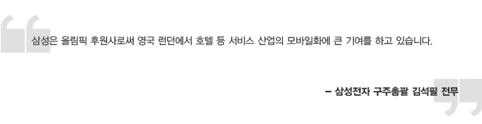 삼성은 올림칙 후원자로써 영국 런던에서 호텔 등 서비스 산업의 모바일화에 큰 기여를 하고 있습니다 -삼성전자 구주총괄 김석필 충무