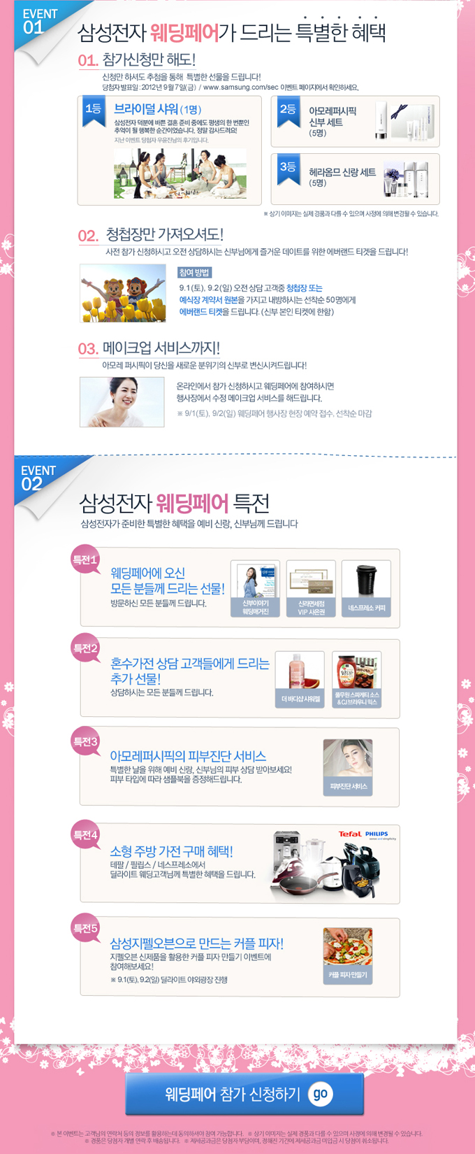 삼성전자 웨딩페어가 드리는 특별한 혜택 01 참가신청만 해도! 02 청첩장만 가져오셔도! 03 메이크업 서비스까지 , 삼성전자 웨딩페어 특전 특전1 웨딩페어에 오신 모든 분들께 드리는 선물! 특전2 혼수가전 상담 고객들에게 드리는 추가 선물! 특전3 아모레퍼시픽의 피부진단 서비스 특전 4 소형 주방 가전 구매 혜택 특전 5 삼성지펠오븐으로 만드는 커플 피자