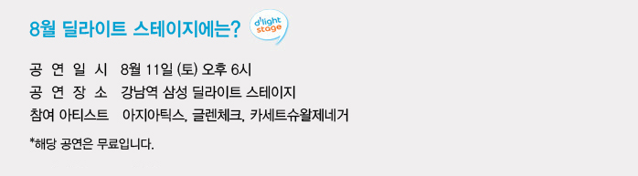 8월 딜라이트 스테이지에는? 공연일시 8월 11일 토 오후 6시 공연장소 강남역 삼성 딜라이트 스테이지 참여아티스트 아지아틱스, 글렉체그, 카세트슈왕제네거 해당 공연은 무료입니다.