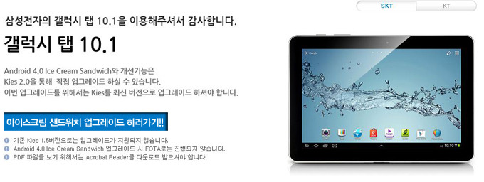 삼성전자의 갤럭시 탭 10.1을 이용해 주셔서 감사합니다. 갤럭시 탭 10.1 안드리오드 4.0 아이스크림샌드위치와 개선기능은 키스 2.0을 통해 직접 업그레이드 하실 수 있습니다. 이번 업그레이드를 위해서는 키스를 최신버전으로 업그레이드 하셔야 합니다. 아이스크림 샌드위치 업그레이드 하러가기!!