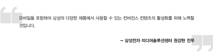 모바일을 포함하여 삼성의 다양한 제품에서 사용할 수 있는 컨버전스 컨텐츠의 활성화를 위해 노력 할 것입니다. 삼성전자 미디어 솔루션 센터 권강현 전무