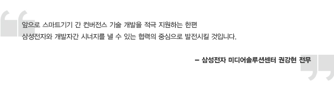 앞으로 스마트기기 간 컨버전스 기술 개발을 적극 지원하는 한편 삼성전자와 개발자간 시너지를 낼 수 있는 협력의 중심으로 발전시킬 것입니다. - 삼성전자 미디어 솔루션 센터 권강현 전무