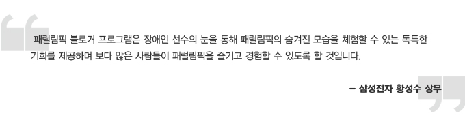 패럴림픽 블로거 프로그램은 장애신 선수의 눈을 통해 패럴림픽의 숨겨진 모습을 체험할 수 있는 독특한 기회를 제공하며 보다 많은 사람들이 패럴림픽을 즐기고 경험할 수 있도록 할 것입니다. 삼성전자 황성수 상무