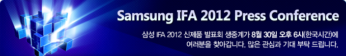 Samsung IFA 2012 Press Conference 삼성 IFA 2012 신제품 발표회 생중계가 8월 30일 오후 6시 한국시간에 여러분을 찾아갑니다. 많은 관심과 기대 부탁드립니다.