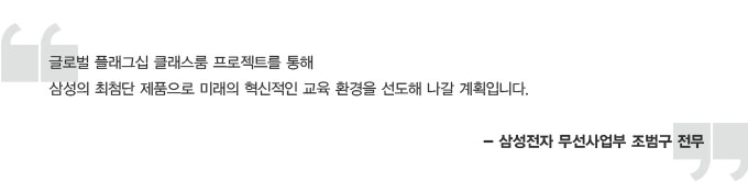 글로벌 플래그십 클래스룸 프로젝트를 통해 삼성의 최첨단 제품으로 미래의 혁신적인 교육 환경을 선도해 나갈 계획입니다.-삼성전자 무선사업부 조범구 전무