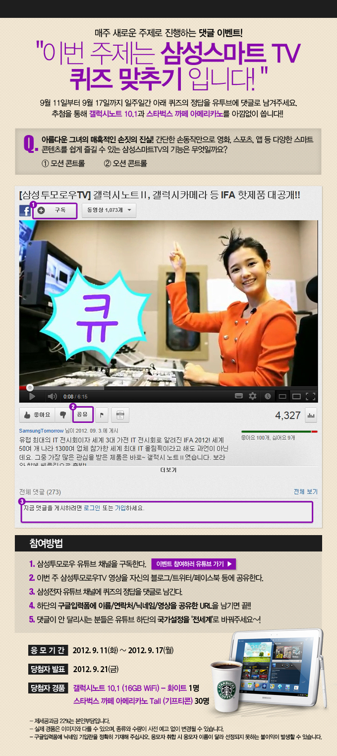 매주 새로운 주제로 진행하는 댓글 이벤트! 이번 주제는 삼성 스마트 TV 퀴즈 맞추기 입니다! 9월 11일 부터 9월 17일까지 일주일간 아래 퀴즈의 정답을 유투브에 댓글로 남겨주세요. 추첨을 통해 갤럭시 노트 10.1과 스타벅스 까페 아메리카노를 아낌없이 쏩니다!