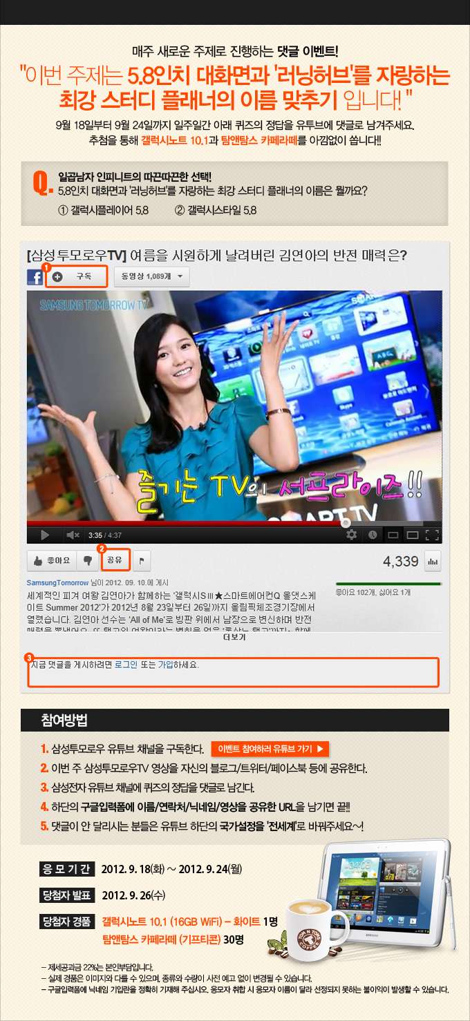 매주 새로운 주제로 진행하는 댓글 이벤트! 이번 주제는 5.8인치 대화면과 러닝허브를 자랑하는 최강 스터디 플래너의 이름 맞추기 입니다.! 9월 18일 부터 9월 24일 까지 일주일간 아래 퀴즈의 정답을 유투브에 댓글로 남겨주세요. 추첨을 통해 갤럭시 노트 10.1과 탐앤탐스 카페라떼를 아끼없이 쏩니다!!