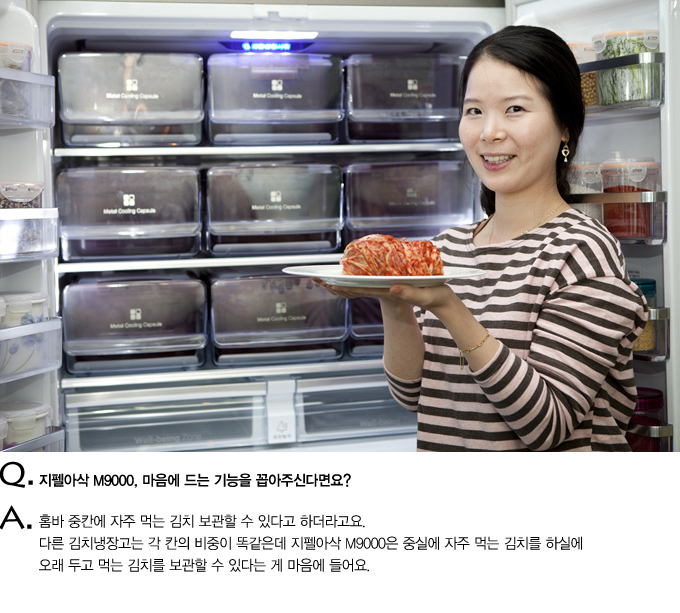 Q.지펠아삭 M9000, 마음에 드는 기능을 꼽아주신다면요? A. 홈바 중칸에 자주 먹는 김치 보관할 수 있다고 하더라고요 다른 김치 냉장고는 각 칸의 비중이 똑같은데 지펠아삭 M9000은 중실에 자주 먹는 김치를 하실에 오래 두고 먹는 김치를 보관할 수 있다는게 마음에 들어요