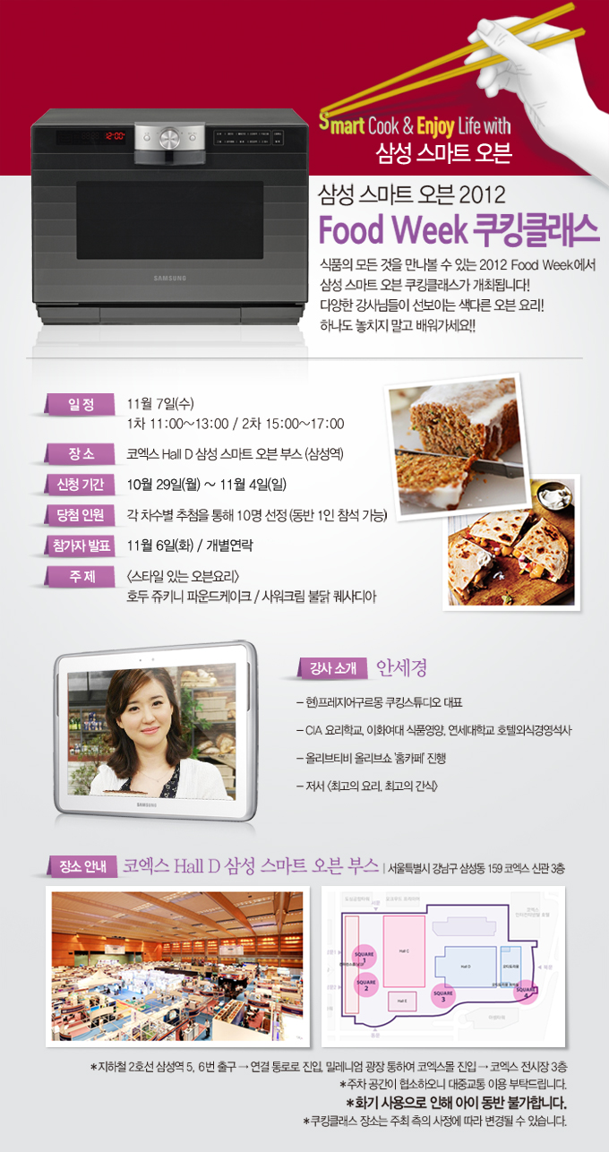 smart cook & enjoy life with 삼성 스마트 오븐 삼성스마트 오븐 2012 food week 쿠킹클래스 식품의 모든 것을 만나볼 수 있는 2012 food week 에서 삼성 스마트 오븐 쿠킹 클래스가 개최됩니다 다양한 강사님들이 선보이는 색다른 오븐 요리 하나도 놓치지 말고 배워가세요